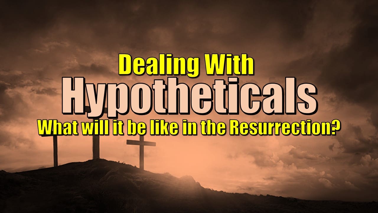 Dealing With Hypotheticals - What Will It Be Like In The Resurrection?